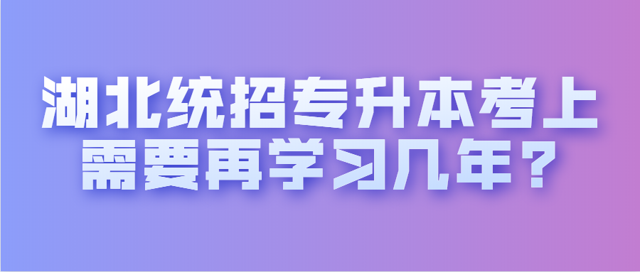 湖北统招专升本考上需要再学习几年?