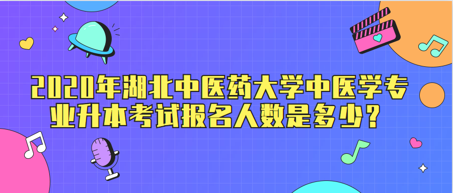 2020年湖北中医药大学中医学专业升本考试报名人数是多少？