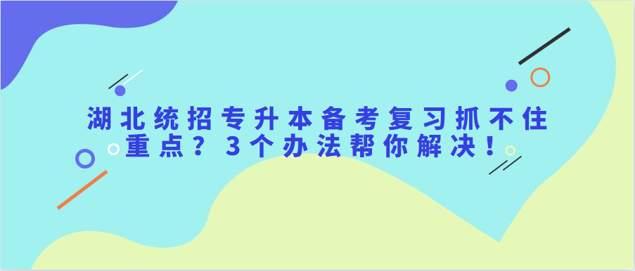 湖北统招专升本备考复习抓不住重点？3个办法帮你解决！