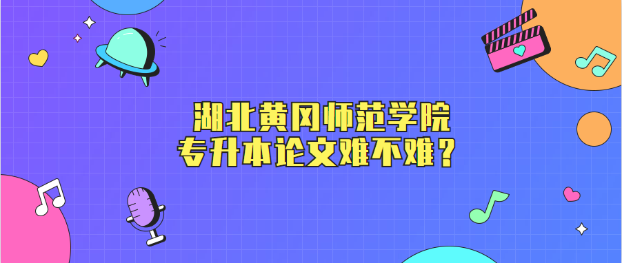 湖北黄冈师范学院专升本论文难不难？