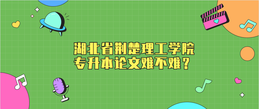 湖北省荆楚理工学院专升本论文难不难？