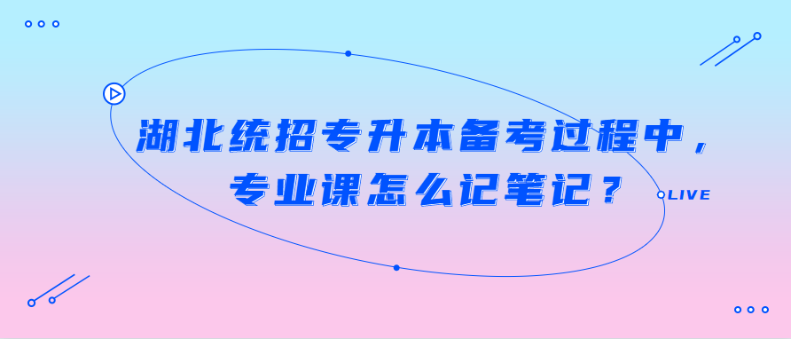 湖北统招专升本备考过程中，专业课怎么记笔记？