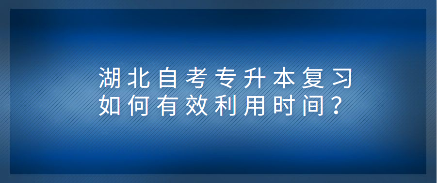 湖北自考专升本复习如何有效利用时间？