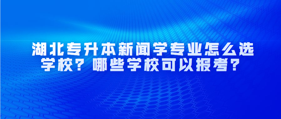 湖北专升本新闻学专业怎么选学校？哪些学校可以报考？