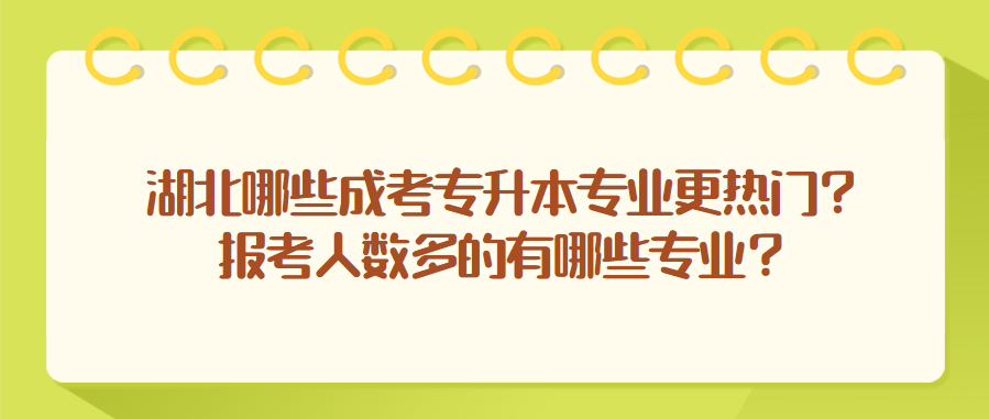 湖北哪些成考专升本专业更热门？报考人数多的有哪些专业？