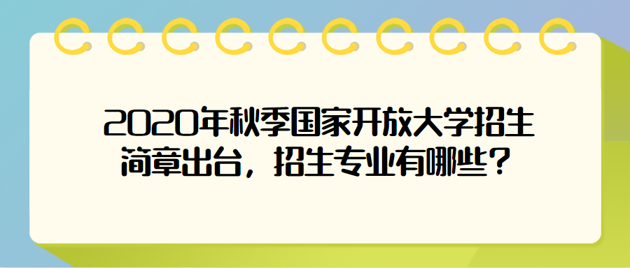 2020年秋季国家开放大学招生简章出台，招生专业有哪些？