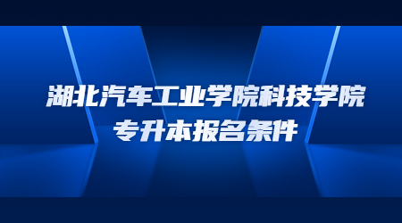 湖北汽车工业学院科技学院专升本报名条件.jpg