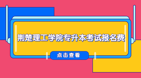 荆楚理工学院专升本考试报名费.jpg