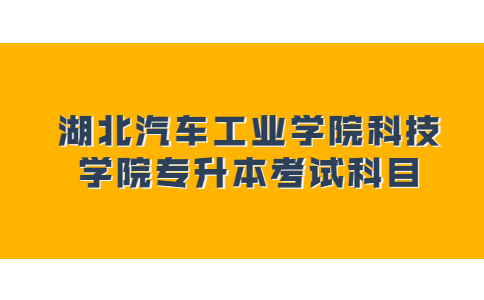 湖北汽车工业学院科技学院专升本考试科目.jpg